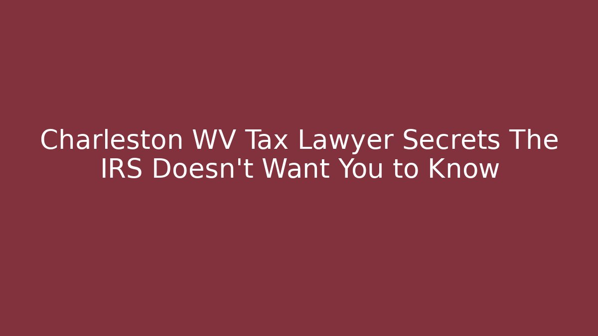 Charleston WV Tax Lawyer Secrets The IRS Doesn’t Want You to Know