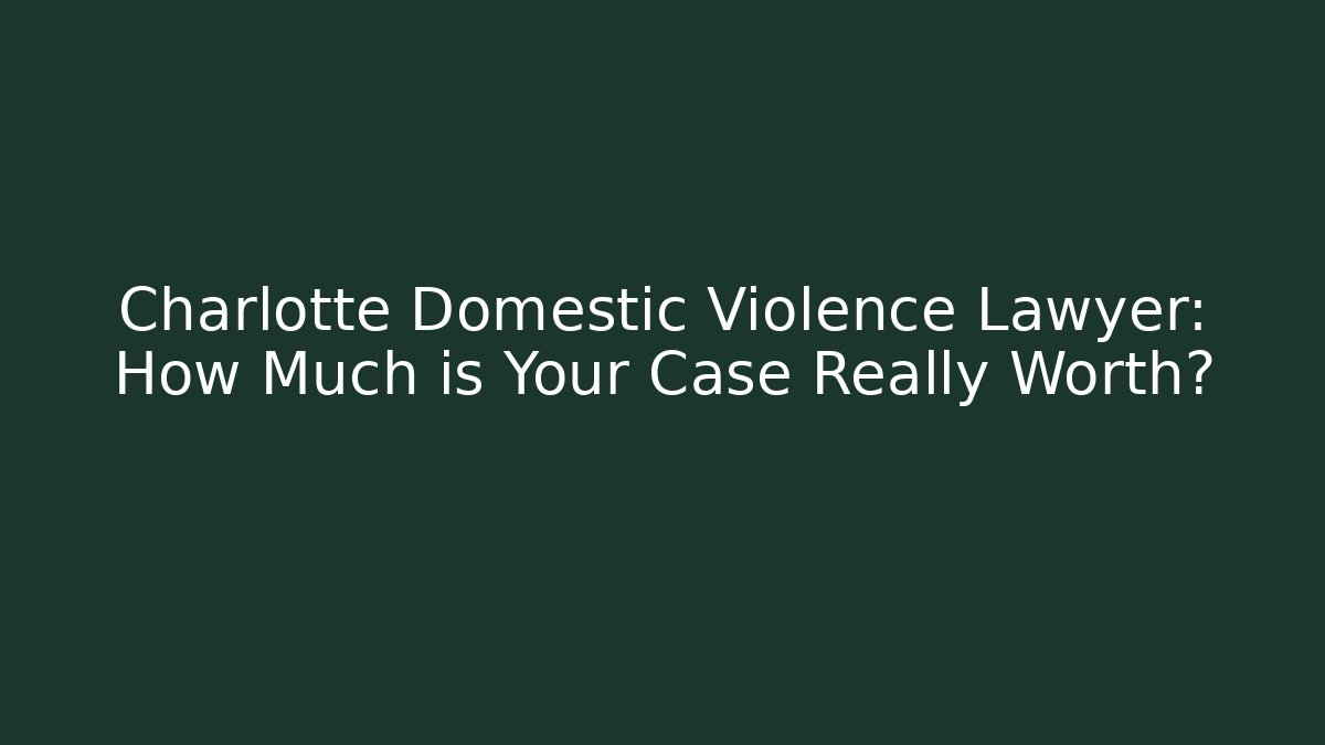 Charlotte Domestic Violence Lawyer: How Much is Your Case Really Worth?