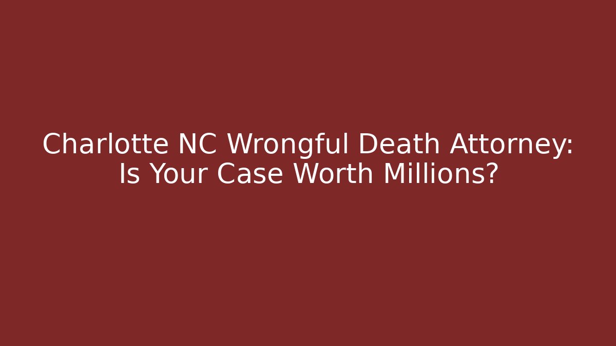 Charlotte NC Wrongful Death Attorney: Is Your Case Worth Millions?