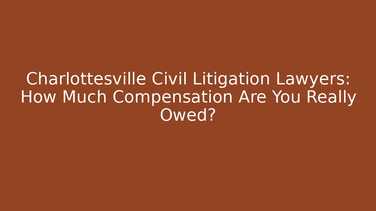 Charlottesville Civil Litigation Lawyers: How Much Compensation Are You Really Owed?