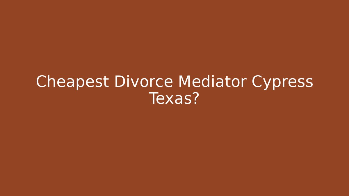 Cheapest Divorce Mediator Cypress Texas?