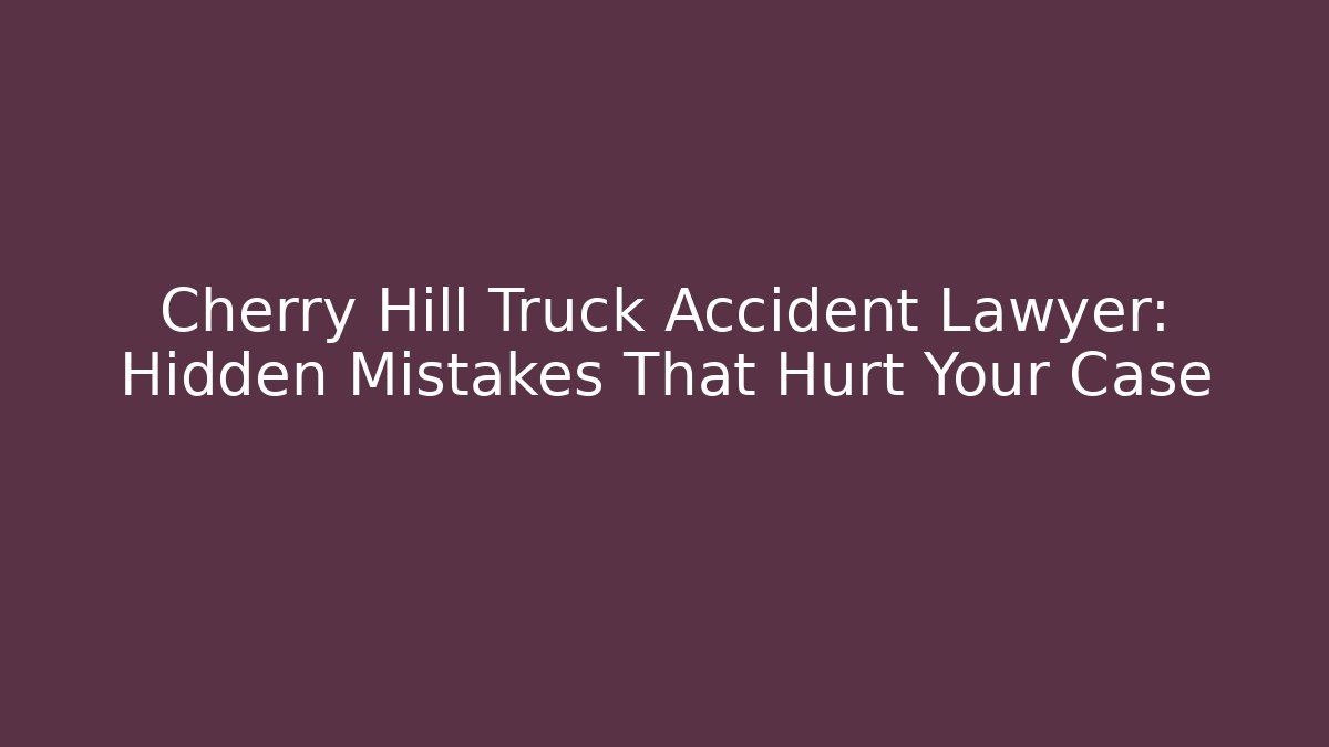 Cherry Hill Truck Accident Lawyer: Hidden Mistakes That Hurt Your Case