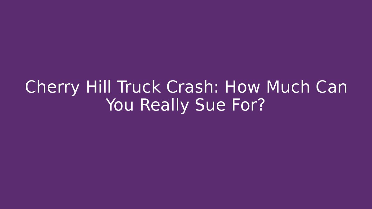 Cherry Hill Truck Crash: How Much Can You Really Sue For?