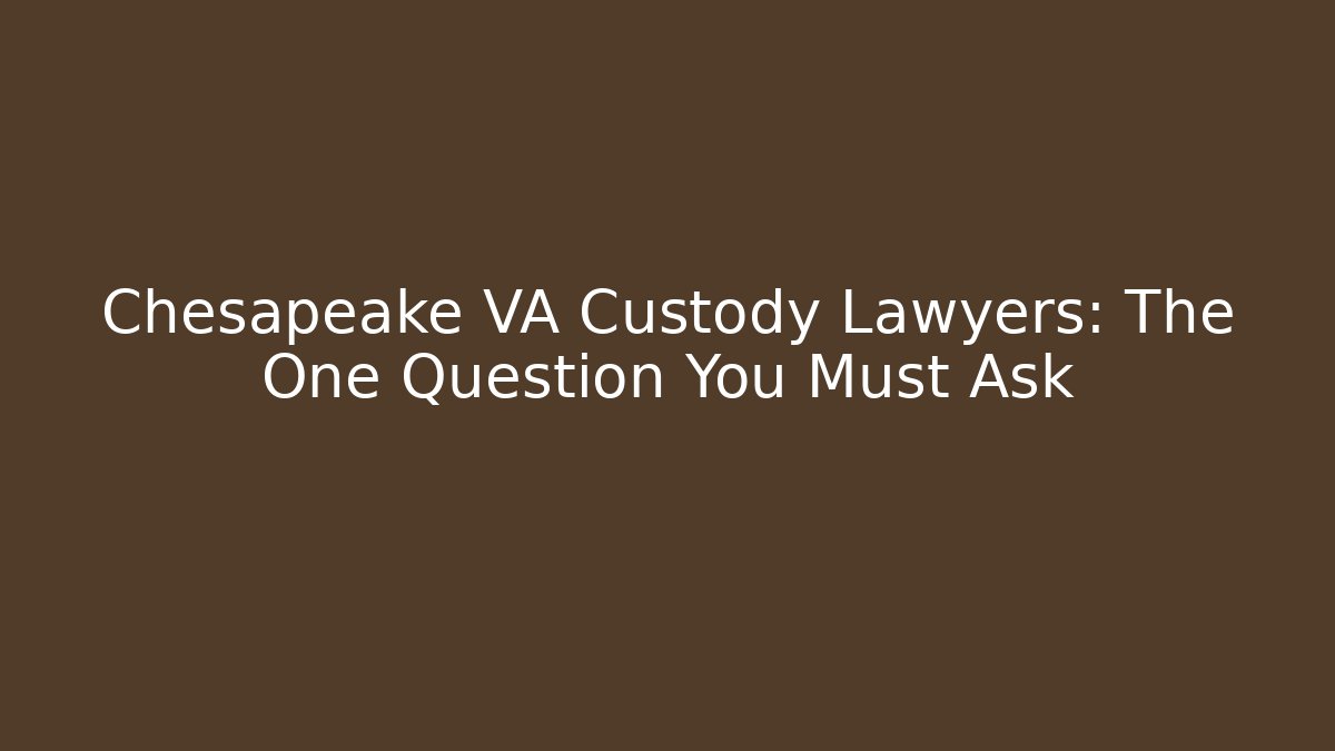 Chesapeake VA Custody Lawyers: The One Question You Must Ask