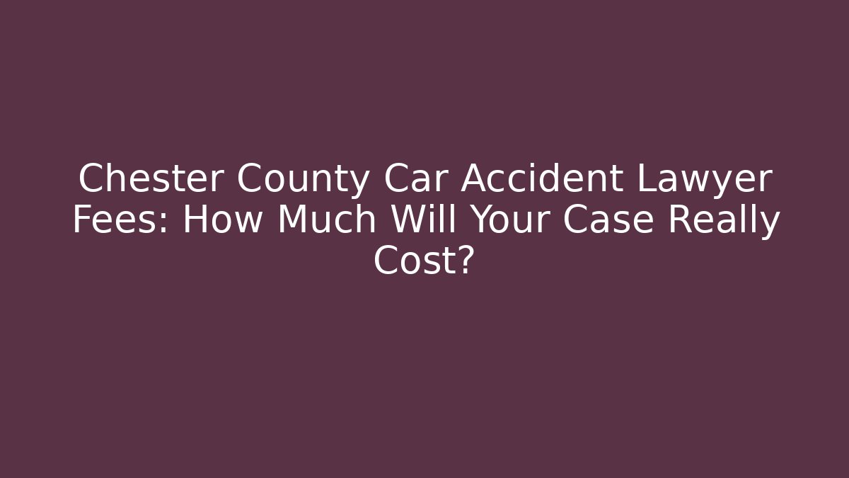 Chester County Car Accident Lawyer Fees: How Much Will Your Case Really Cost?
