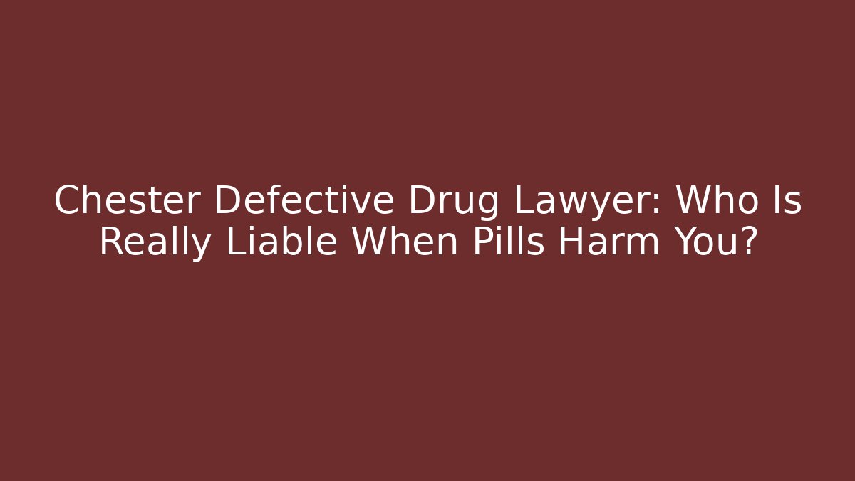 Chester Defective Drug Lawyer: Who Is Really Liable When Pills Harm You?