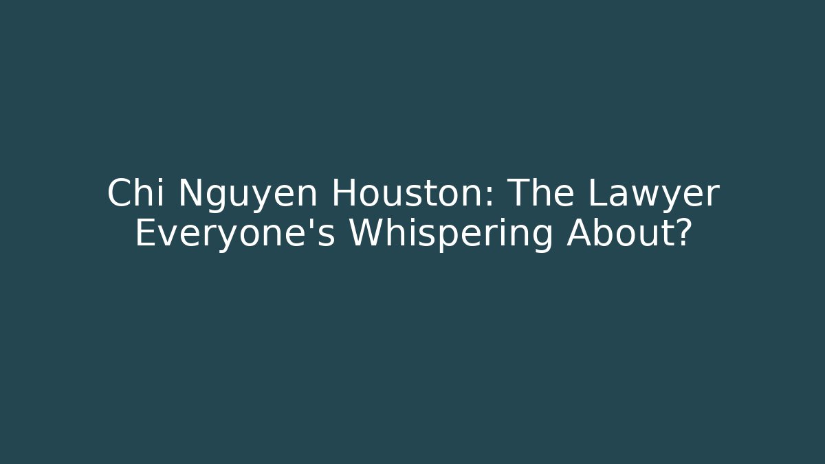 Chi Nguyen Houston: The Lawyer Everyone's Whispering About? - WealthxGroup