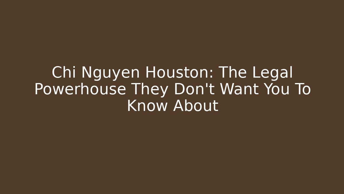 Chi Nguyen Houston: The Legal Powerhouse They Don't Want You To Know About