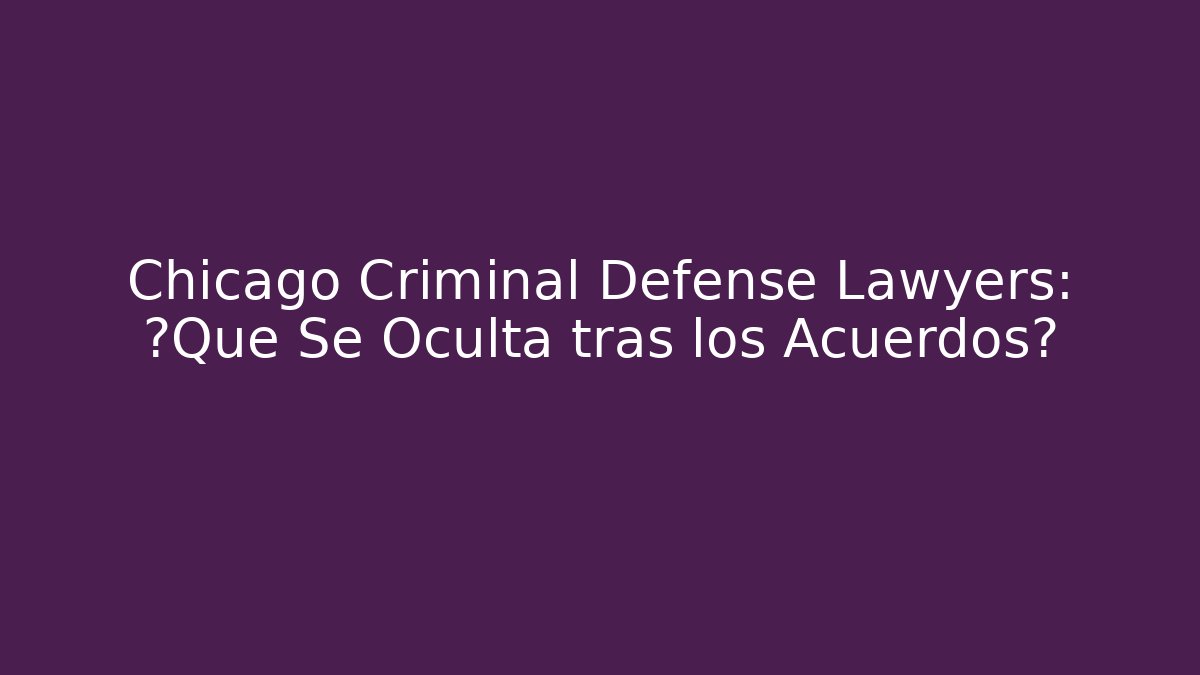 Chicago Criminal Defense Lawyers: ¿Qué Se Oculta tras los Acuerdos?