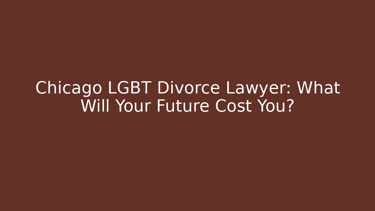 Chicago LGBT Divorce Lawyer: What Will Your Future Cost You?
