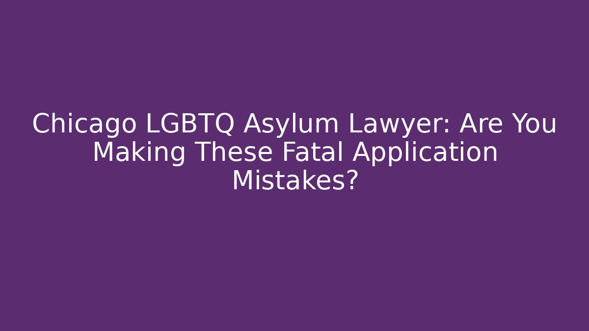 Chicago LGBTQ Asylum Lawyer: Are You Making These Fatal Application Mistakes?