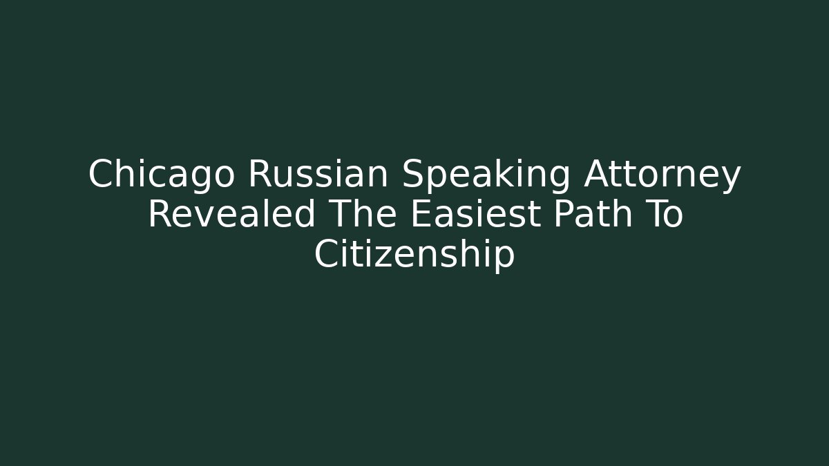 Chicago Russian Speaking Attorney Revealed The Easiest Path To Citizenship