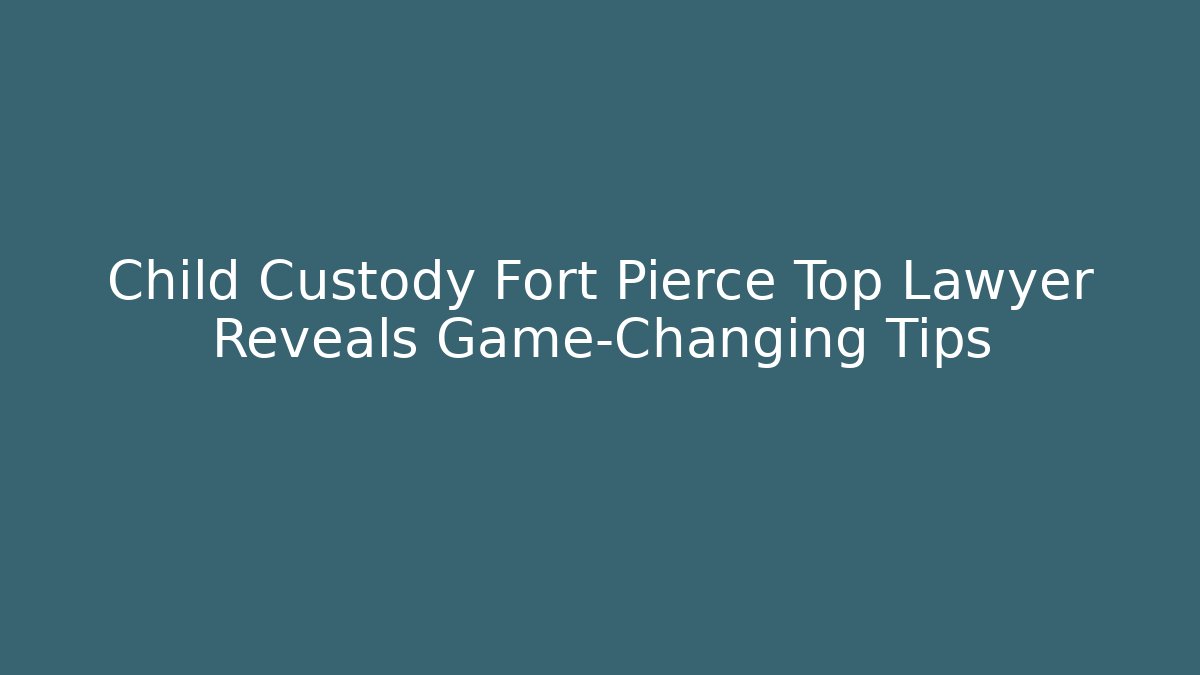 Child Custody Fort Pierce Top Lawyer Reveals Game-Changing Tips - WealthxGroup
