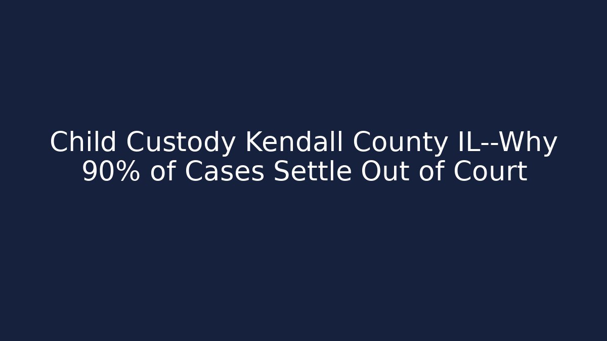 Child Custody Kendall County IL—Why 90% of Cases Settle Out of Court