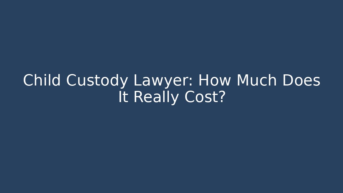 Child Custody Lawyer: How Much Does It Really Cost?