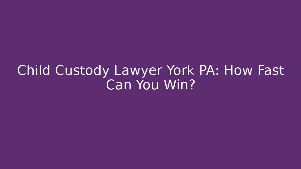 Child Custody Lawyer York PA: How Fast Can You Win?
