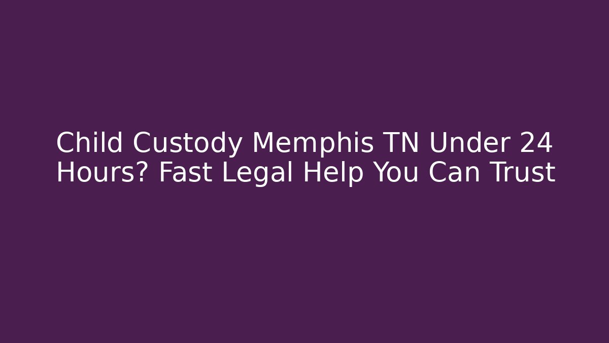 Child Custody Memphis TN Under 24 Hours? Fast Legal Help You Can Trust