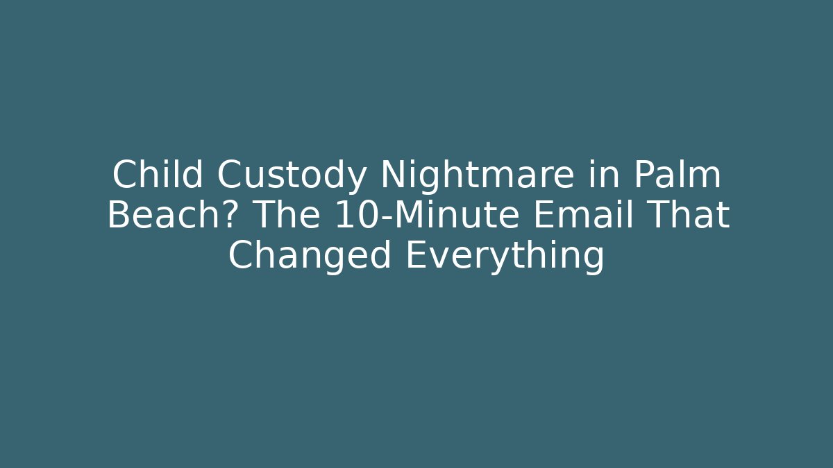 Child Custody Nightmare in Palm Beach? The 10-Minute Email That Changed Everything