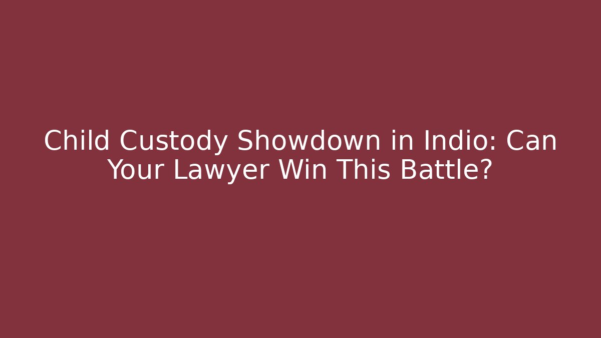 Child Custody Showdown in Indio: Can Your Lawyer Win This Battle?