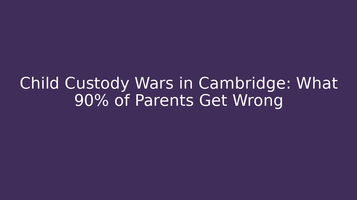 Child Custody Wars in Cambridge: What 90% of Parents Get Wrong