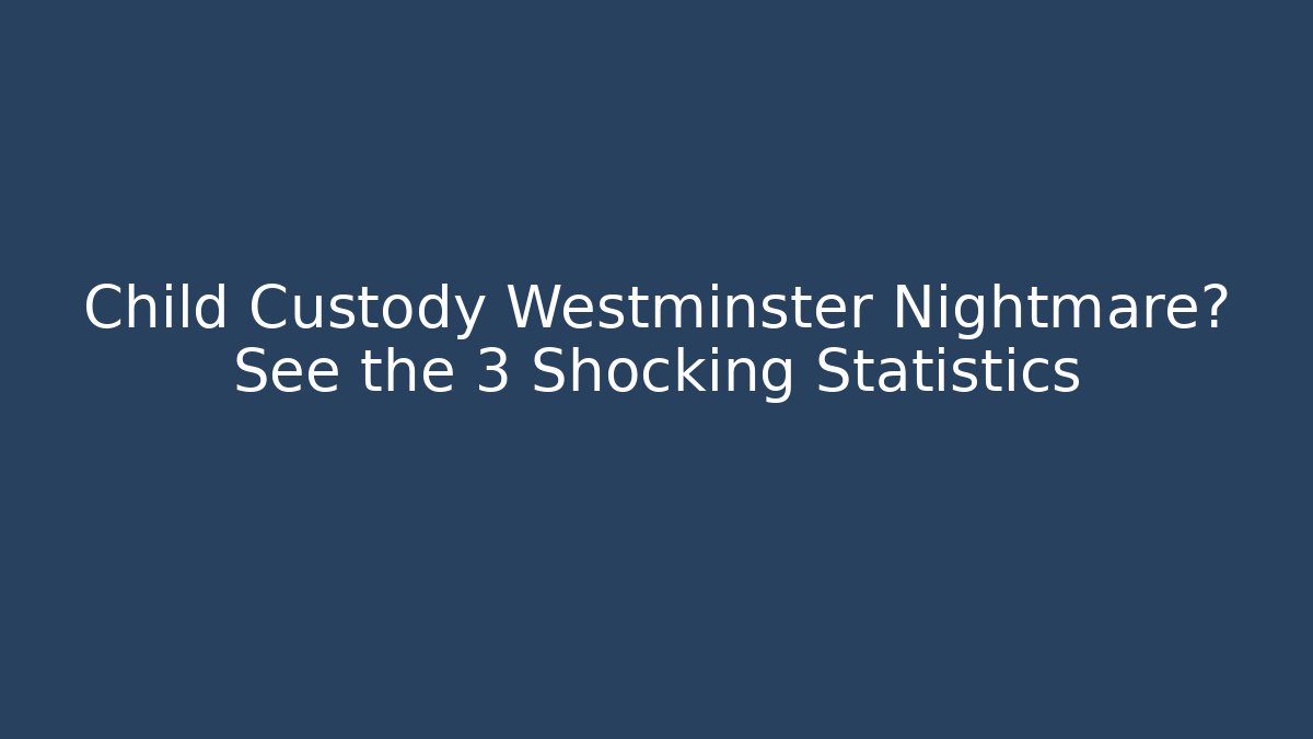 Child Custody Westminster Nightmare? See the 3 Shocking Statistics - WealthxGroup