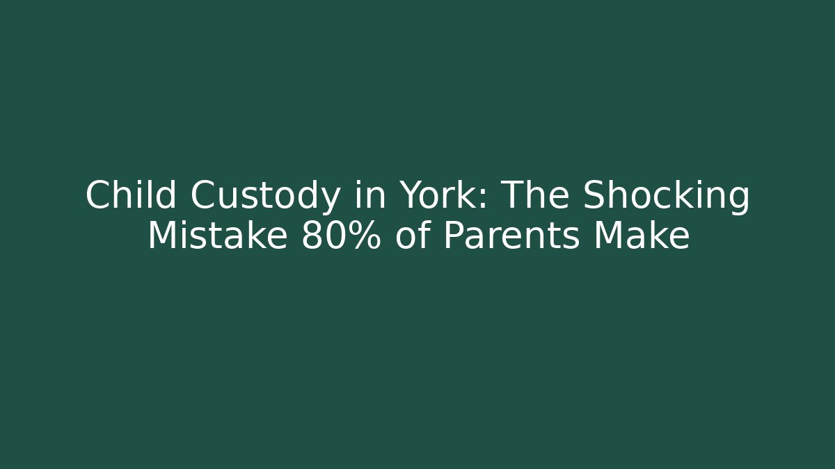 Child Custody in York: The Shocking Mistake 80% of Parents Make