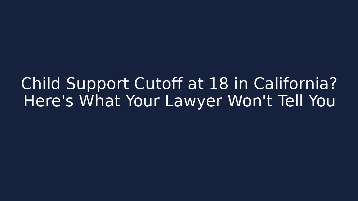 Child Support Cutoff at 18 in California? Here's What Your Lawyer Won't Tell You
