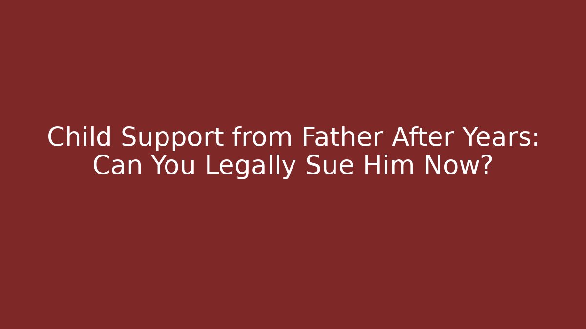 Child Support from Father After Years: Can You Legally Sue Him Now?