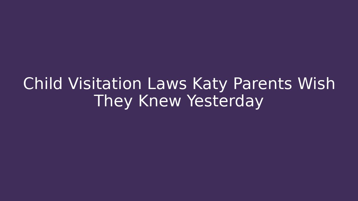 Child Visitation Laws Katy Parents Wish They Knew Yesterday