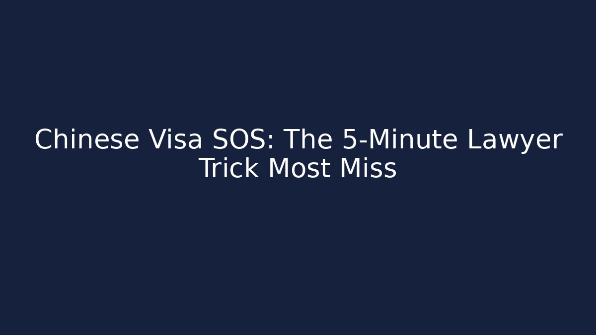 Chinese Visa SOS: The 5-Minute Lawyer Trick Most Miss