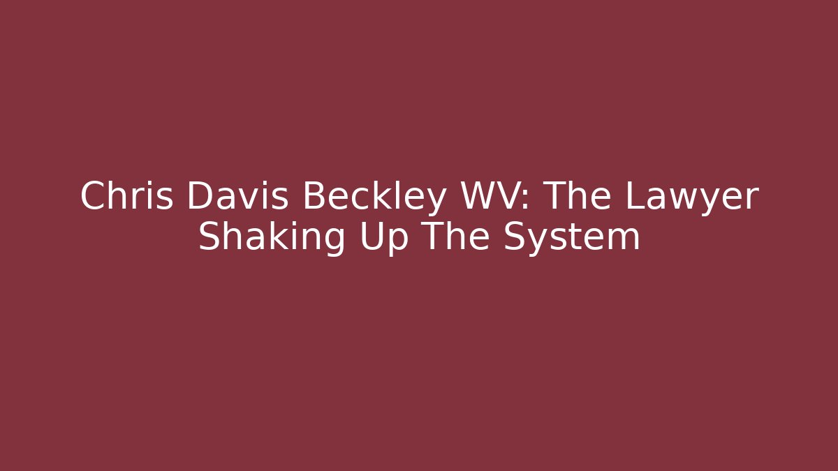 Chris Davis Beckley WV: The Lawyer Shaking Up The System