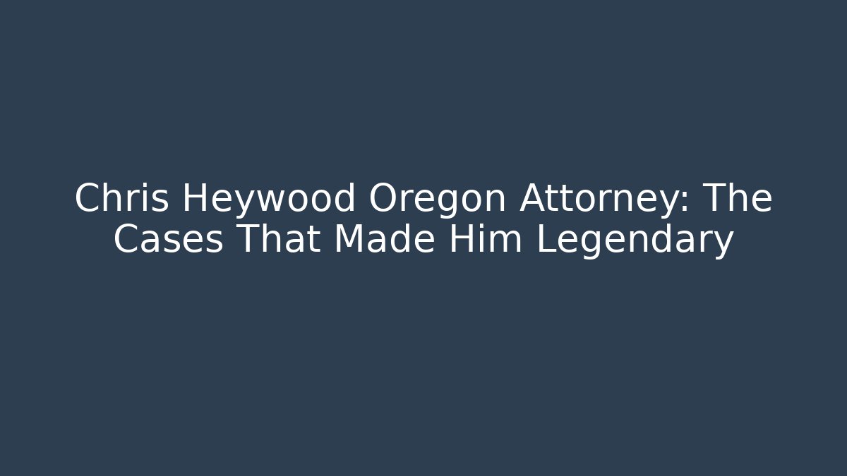 Chris Heywood Oregon Attorney: The Cases That Made Him Legendary - WealthxGroup
