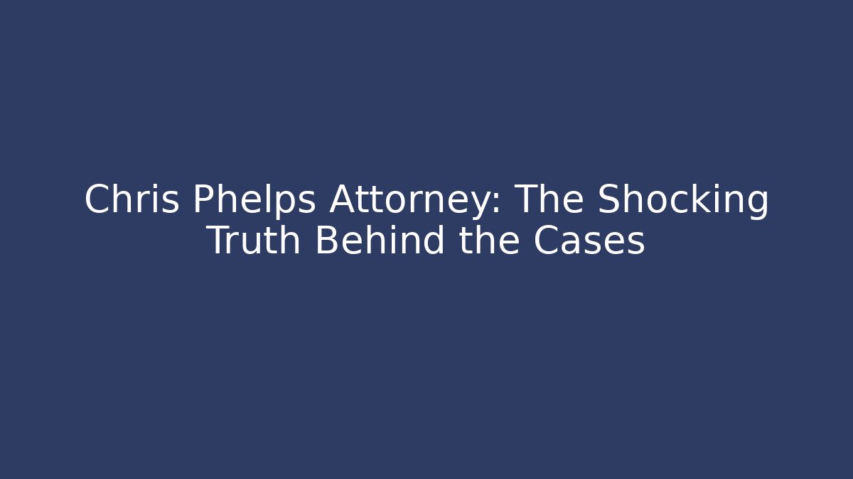 Chris Phelps Attorney: The Shocking Truth Behind the Cases - WealthxGroup