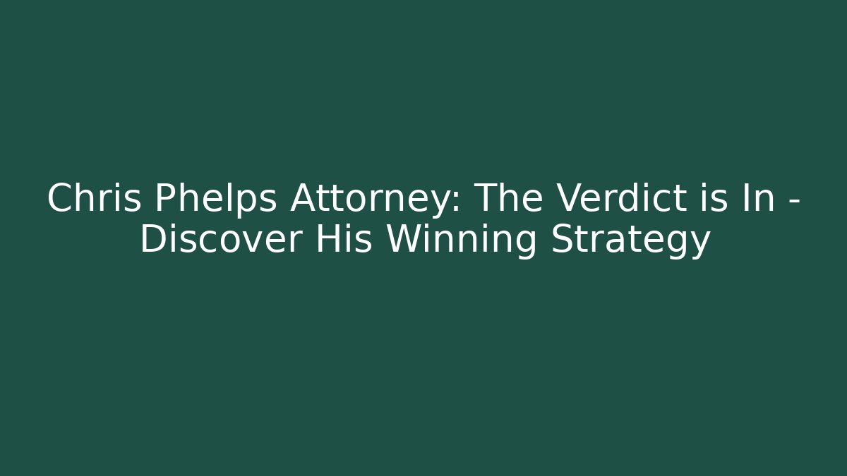 Chris Phelps Attorney: The Verdict is In – Discover His Winning Strategy