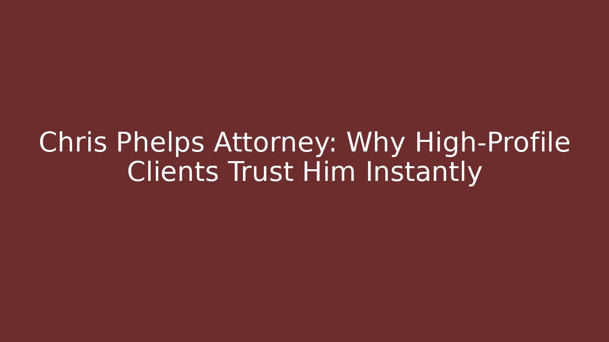 Chris Phelps Attorney: Why High-Profile Clients Trust Him Instantly