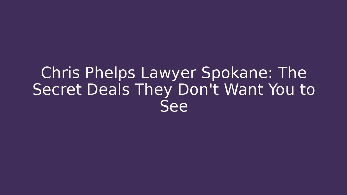 Chris Phelps Lawyer Spokane: The Secret Deals They Don't Want You to See