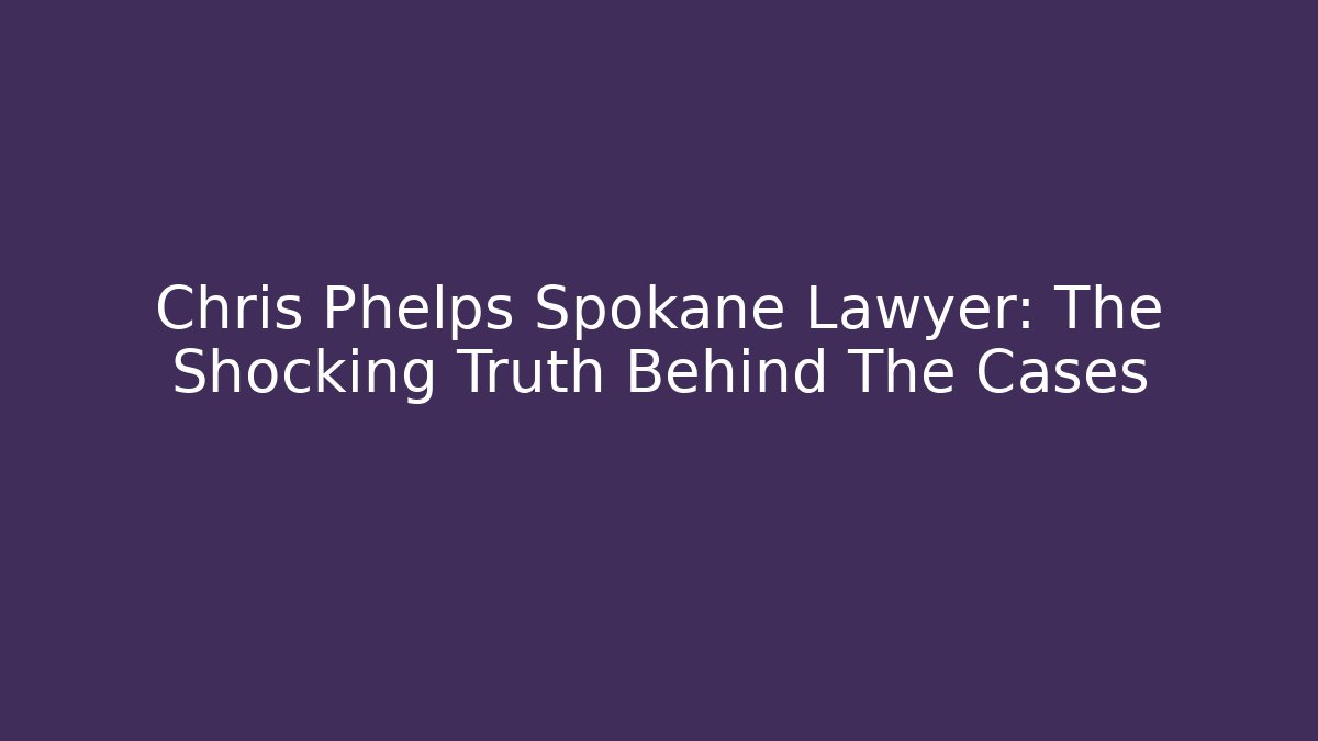 Chris Phelps Spokane Lawyer: The Shocking Truth Behind The Cases