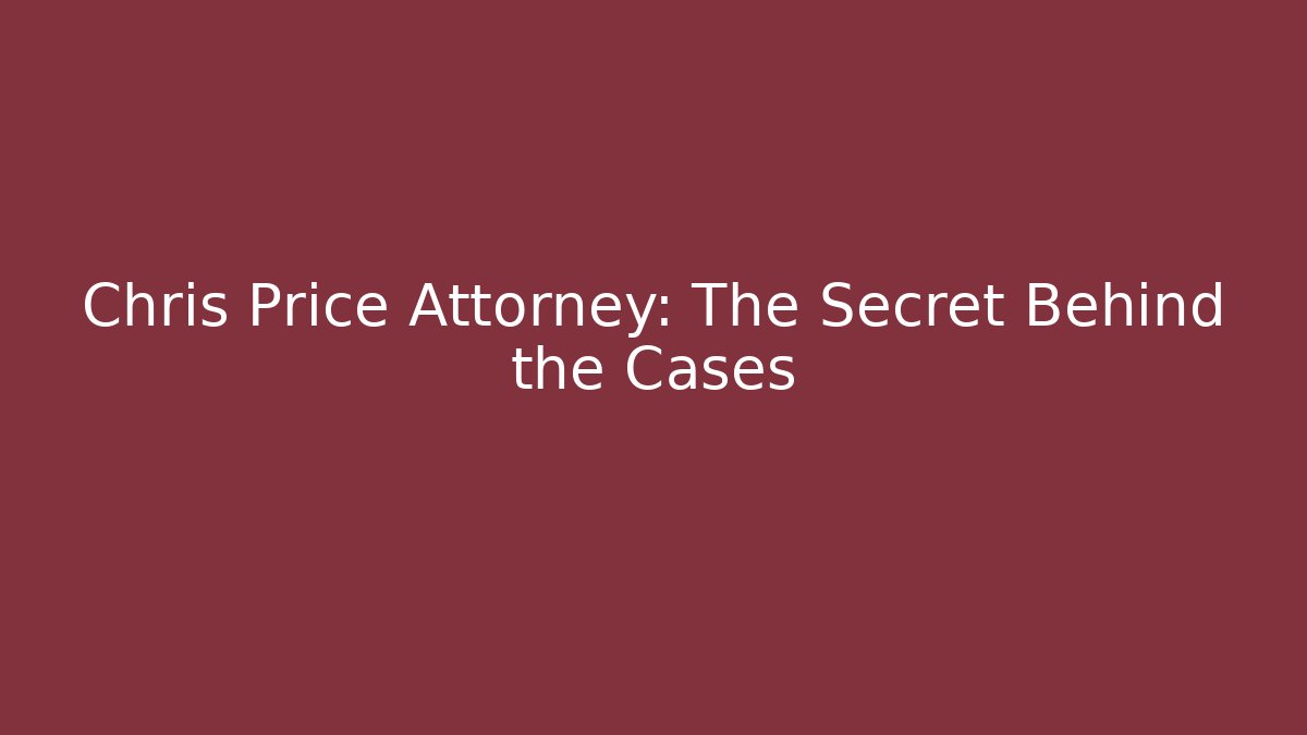 Chris Price Attorney: The Secret Behind the Cases