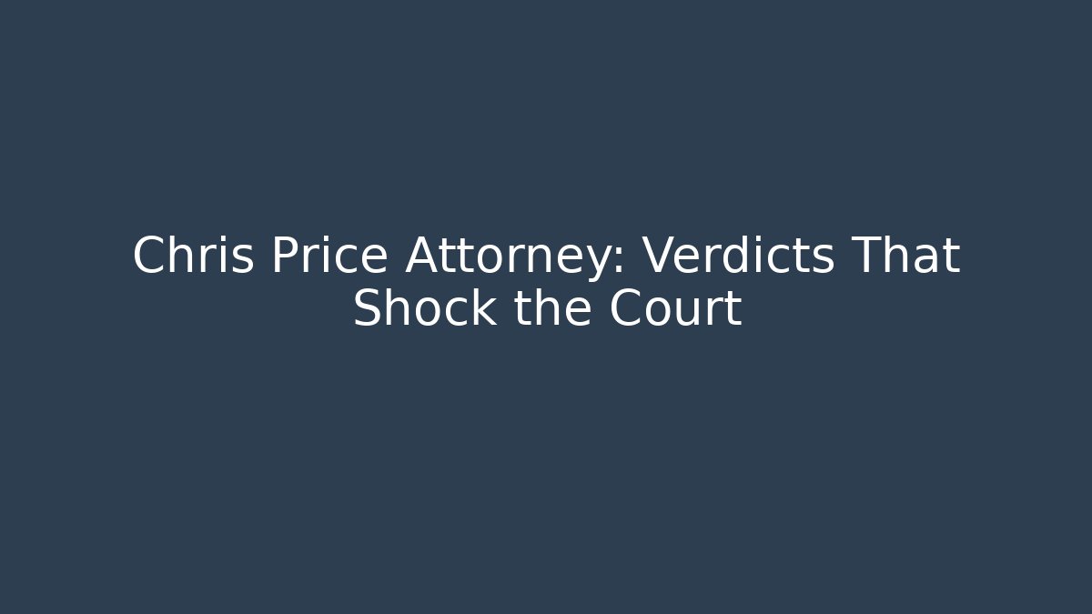 Chris Price Attorney: Verdicts That Shock the Court