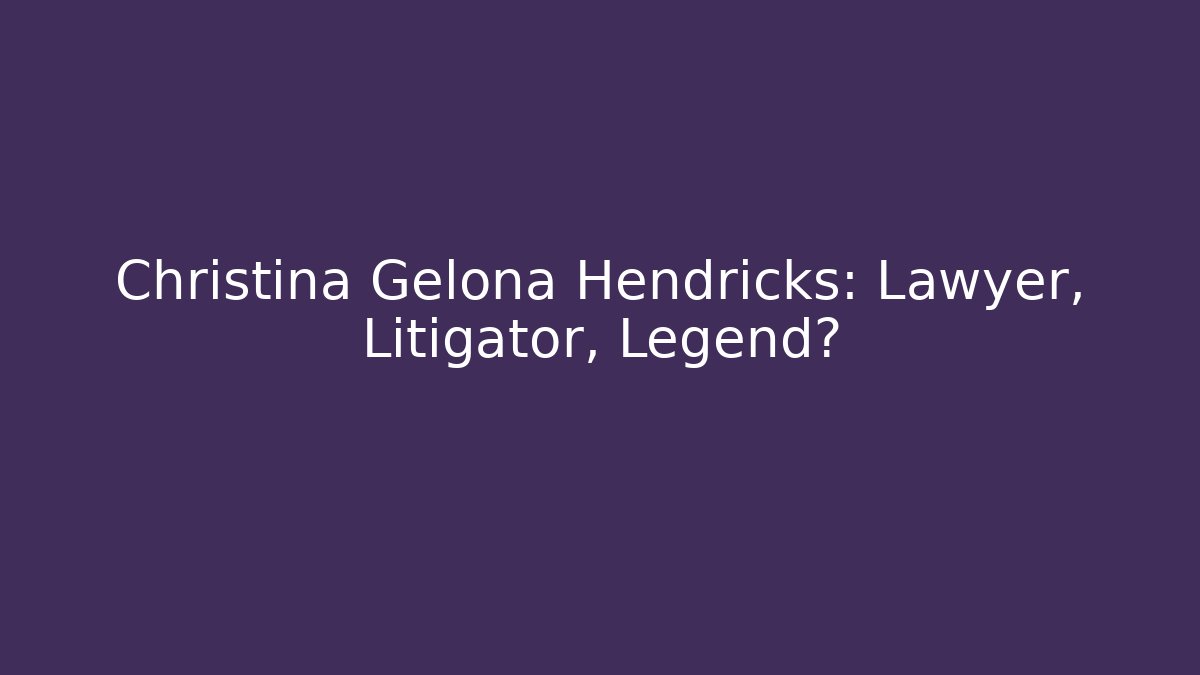 Christina Gelona Hendricks: Lawyer, Litigator, Legend?