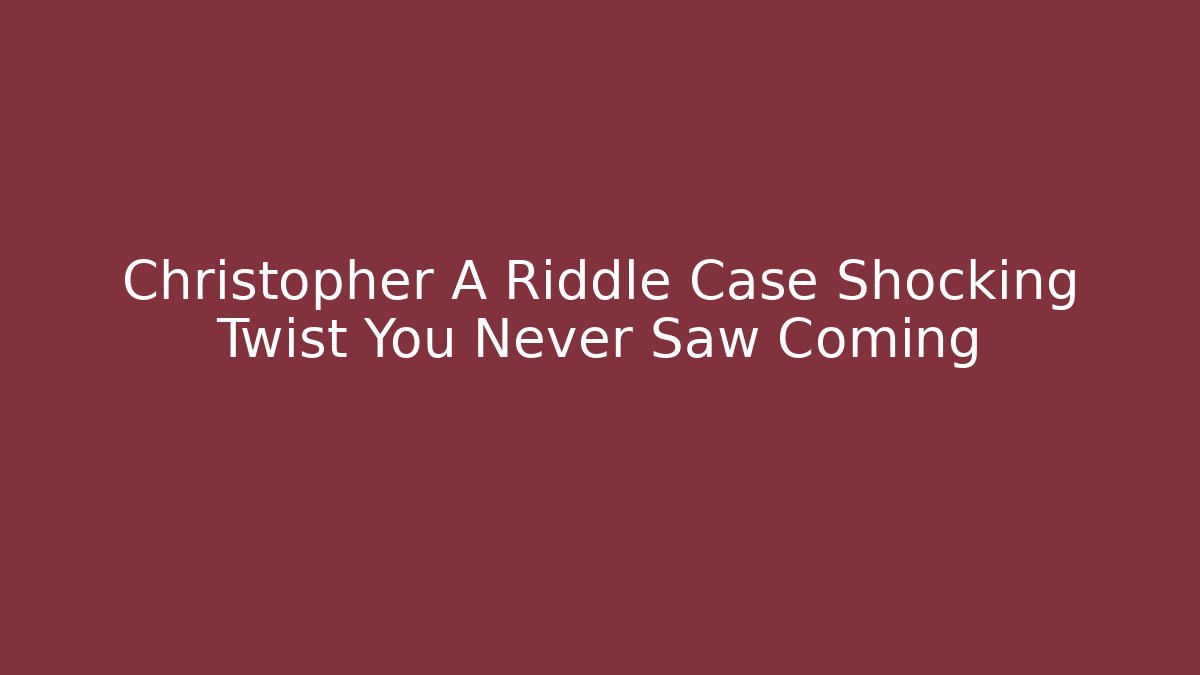 Christopher A Riddle Case Shocking Twist You Never Saw Coming