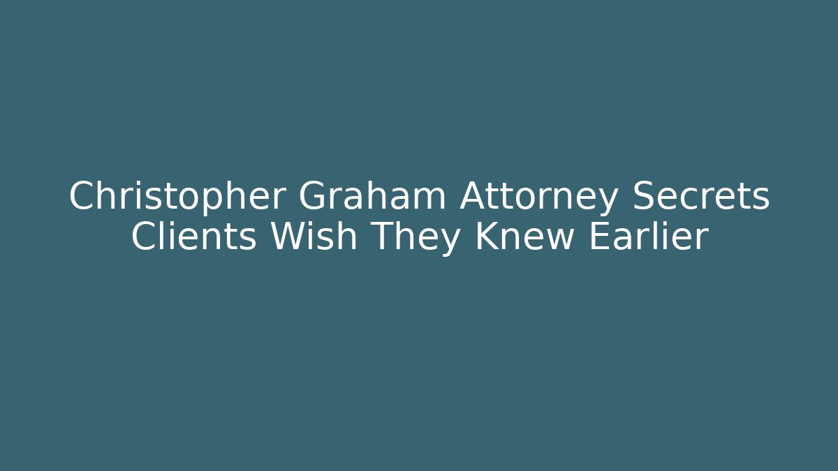 Christopher Graham Attorney Secrets Clients Wish They Knew Earlier