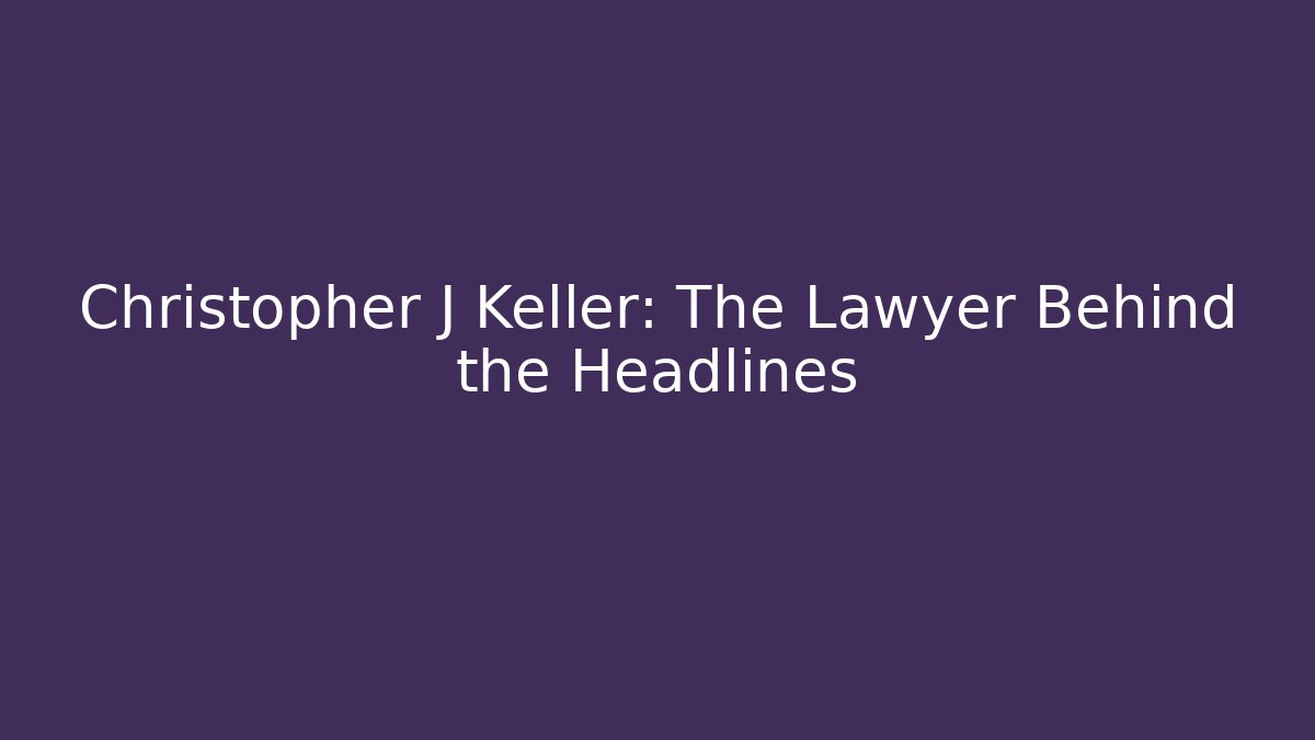 Christopher J Keller: The Lawyer Behind the Headlines