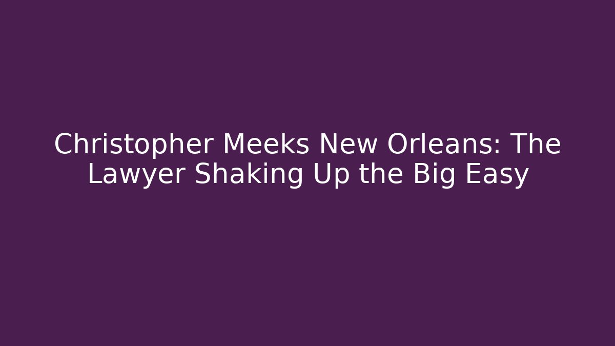 Christopher Meeks New Orleans: The Lawyer Shaking Up the Big Easy