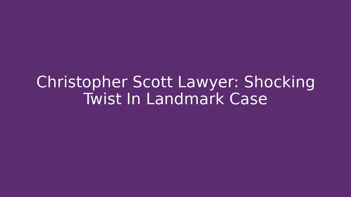 Christopher Scott Lawyer: Shocking Twist In Landmark Case - WealthxGroup
