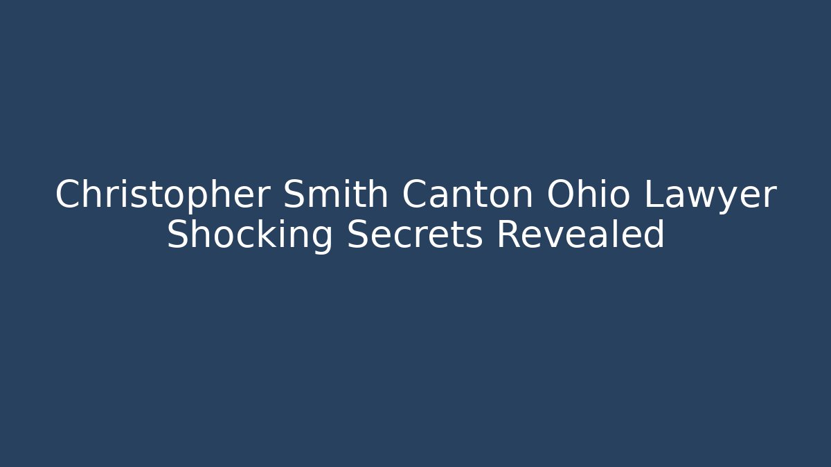 Christopher Smith Canton Ohio Lawyer Shocking Secrets Revealed