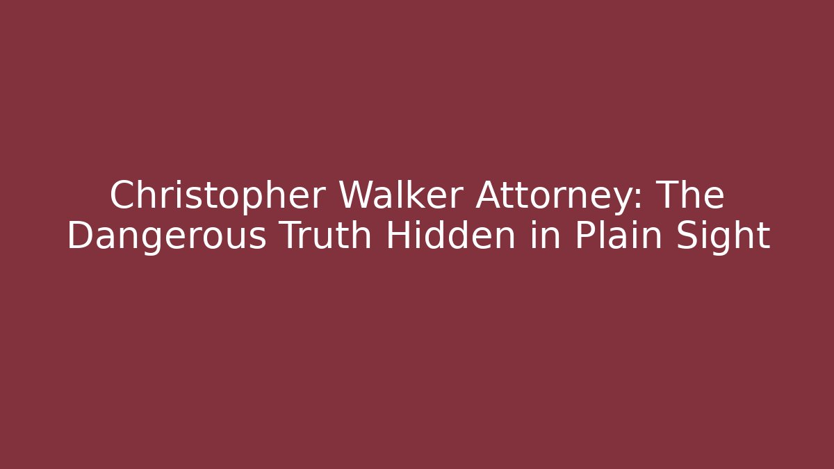Christopher Walker Attorney: The Dangerous Truth Hidden in Plain Sight