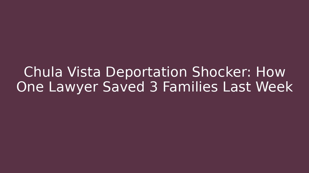 Chula Vista Deportation Shocker: How One Lawyer Saved 3 Families Last Week