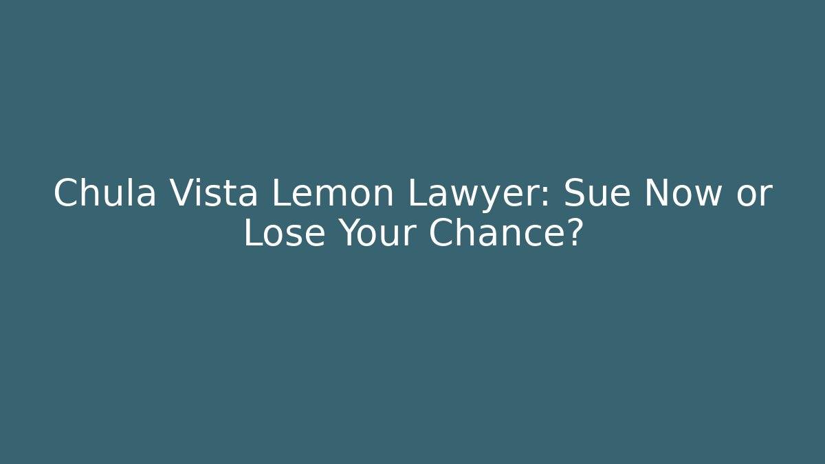 Chula Vista Lemon Lawyer: Sue Now or Lose Your Chance?