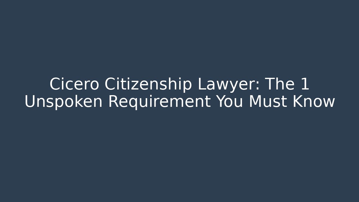 Cicero Citizenship Lawyer: The 1 Unspoken Requirement You Must Know